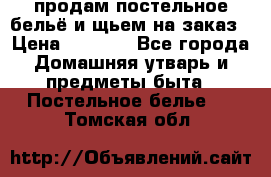 продам постельное бельё и щьем на заказ › Цена ­ 1 700 - Все города Домашняя утварь и предметы быта » Постельное белье   . Томская обл.